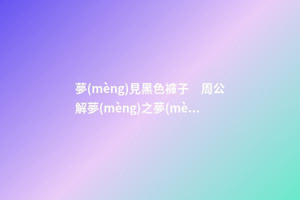 夢(mèng)見黑色褲子　周公解夢(mèng)之夢(mèng)到黑色褲子
